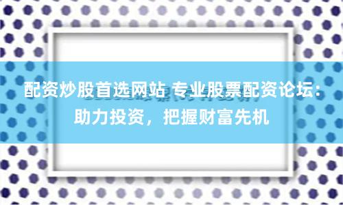 配资炒股首选网站 专业股票配资论坛：助力投资，把握财富先机
