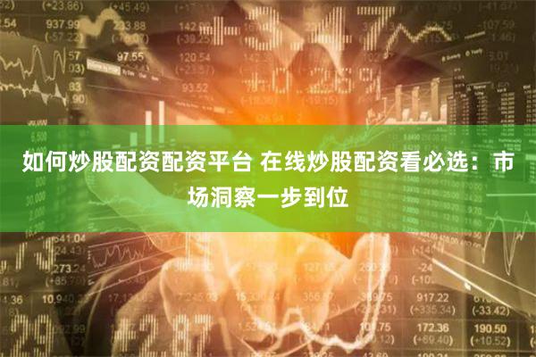如何炒股配资配资平台 在线炒股配资看必选：市场洞察一步到位