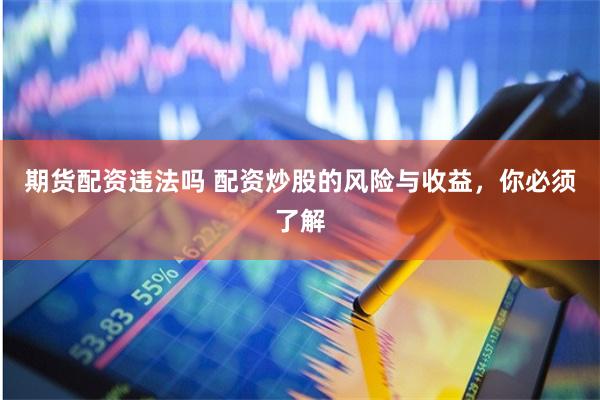 期货配资违法吗 配资炒股的风险与收益，你必须了解