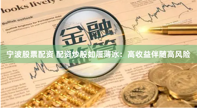 宁波股票配资 配资炒股如履薄冰：高收益伴随高风险