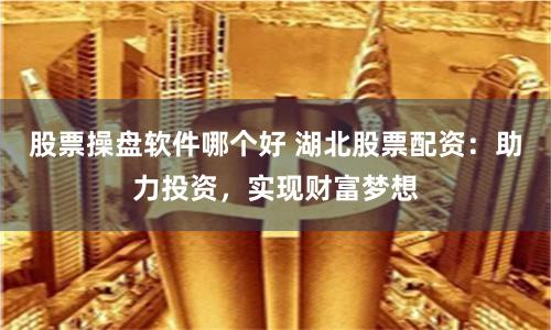 股票操盘软件哪个好 湖北股票配资：助力投资，实现财富梦想