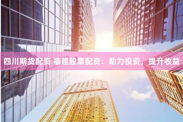四川期货配资 福建股票配资：助力投资，提升收益