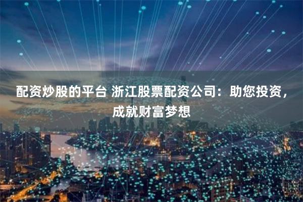 配资炒股的平台 浙江股票配资公司：助您投资，成就财富梦想