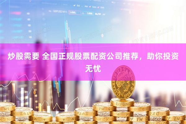 炒股需要 全国正规股票配资公司推荐，助你投资无忧