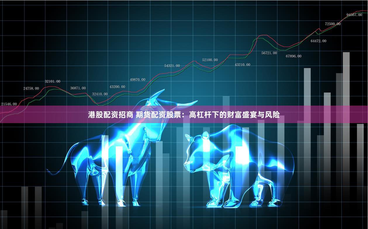 港股配资招商 期货配资股票：高杠杆下的财富盛宴与风险