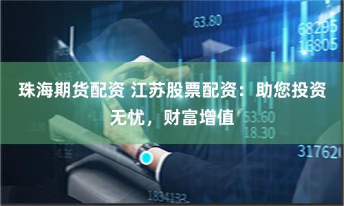 珠海期货配资 江苏股票配资：助您投资无忧，财富增值