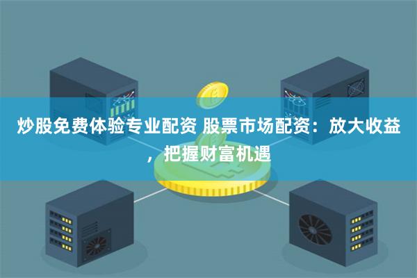 炒股免费体验专业配资 股票市场配资：放大收益，把握财富机遇