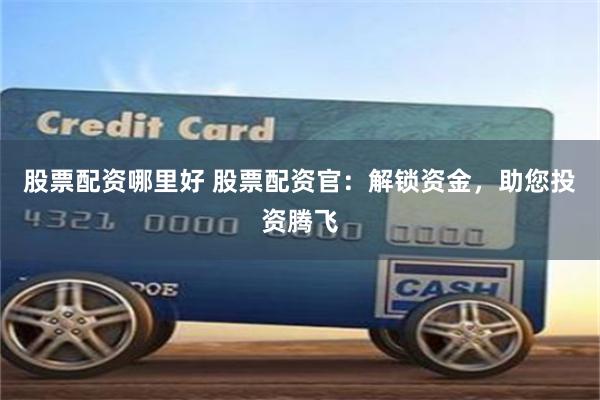 股票配资哪里好 股票配资官：解锁资金，助您投资腾飞