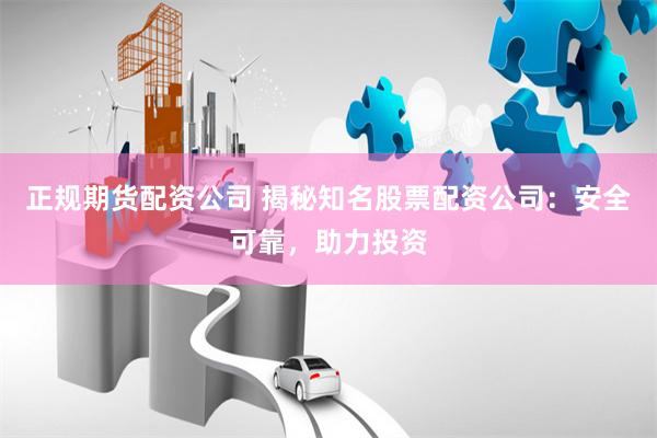 正规期货配资公司 揭秘知名股票配资公司：安全可靠，助力投资