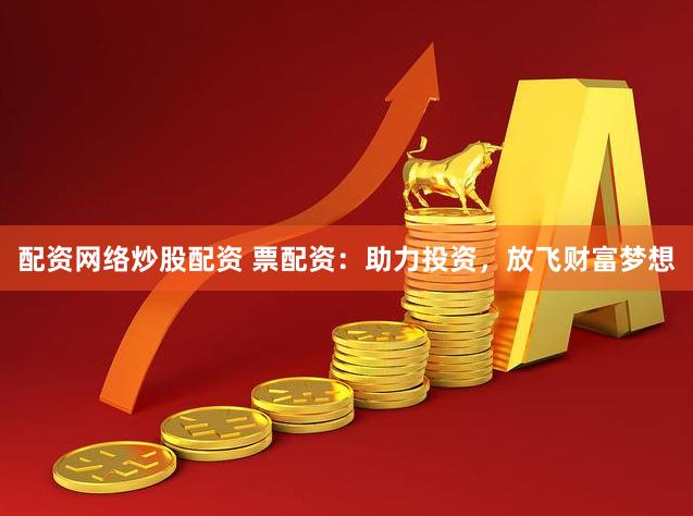 配资网络炒股配资 票配资：助力投资，放飞财富梦想