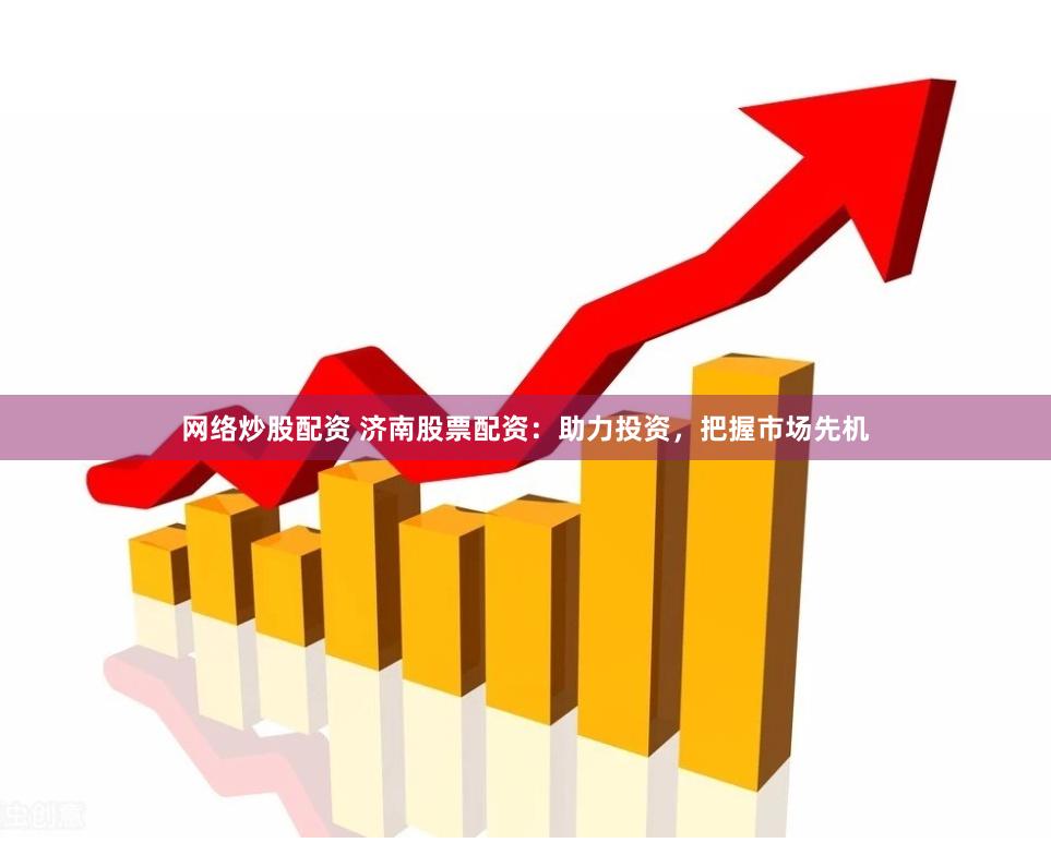 网络炒股配资 济南股票配资：助力投资，把握市场先机