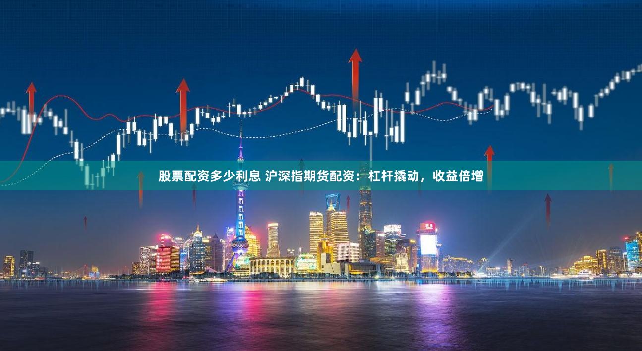 股票配资多少利息 沪深指期货配资：杠杆撬动，收益倍增