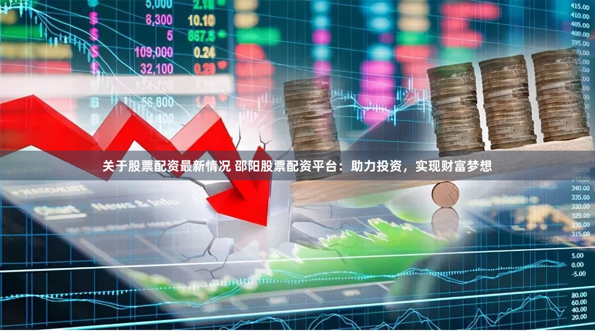关于股票配资最新情况 邵阳股票配资平台:助力投资,实现财富梦想
