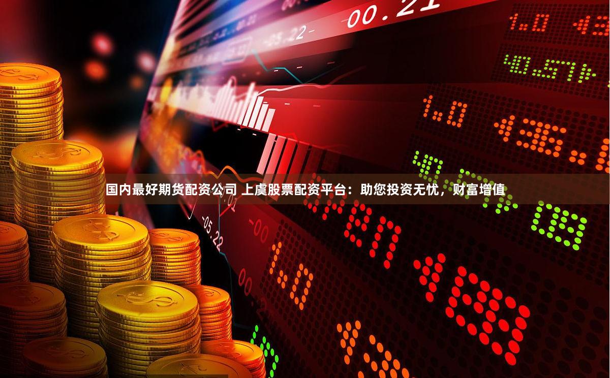 国内最好期货配资公司 上虞股票配资平台：助您投资无忧，财富增值