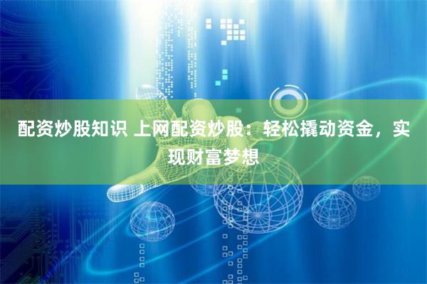 配资炒股知识 上网配资炒股：轻松撬动资金，实现财富梦想