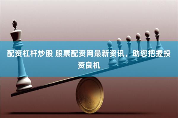配资杠杆炒股 股票配资网最新资讯，助您把握投资良机