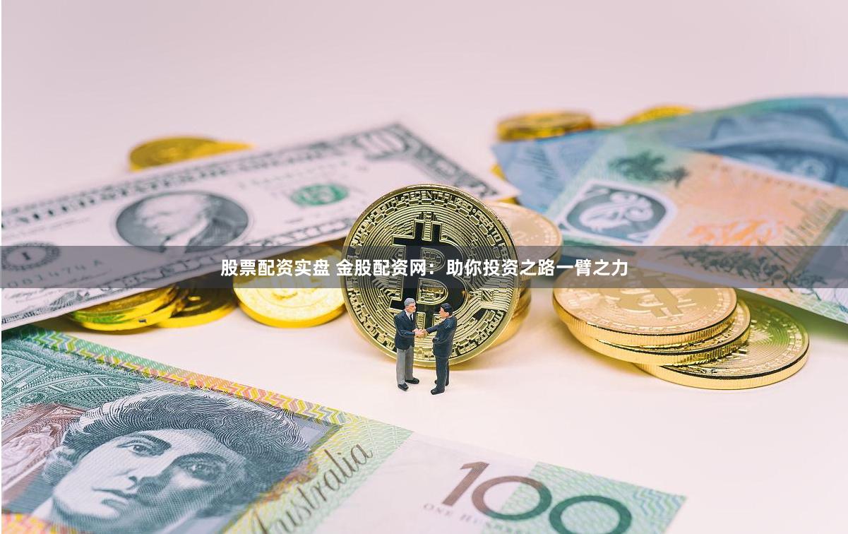 股票配资实盘 金股配资网：助你投资之路一臂之力
