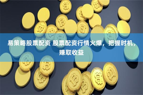 易策略股票配资 股票配资行情火爆，把握时机，赚取收益