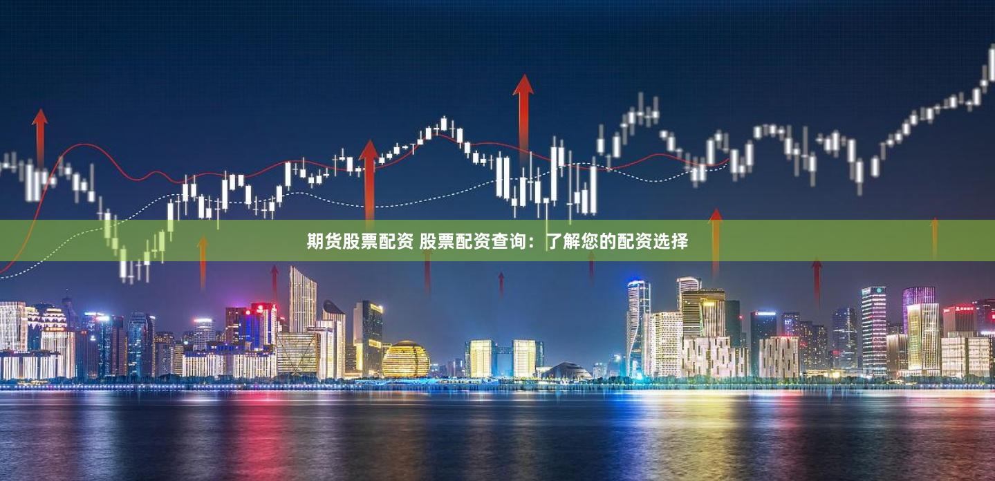 期货股票配资 股票配资查询：了解您的配资选择