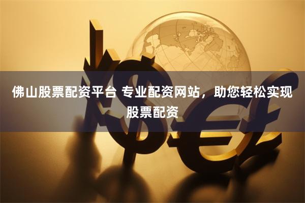 佛山股票配资平台 专业配资网站，助您轻松实现股票配资