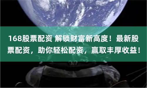 168股票配资 解锁财富新高度！最新股票配资，助你轻松配资，赢取丰厚收益！