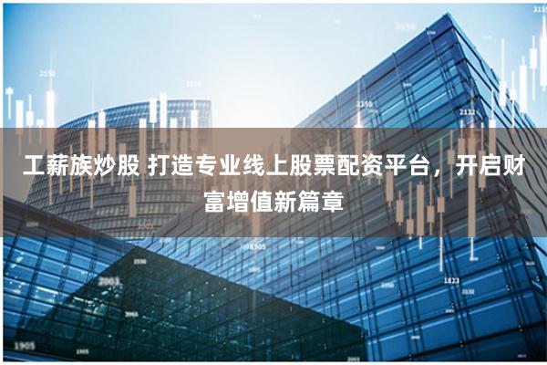 工薪族炒股 打造专业线上股票配资平台，开启财富增值新篇章