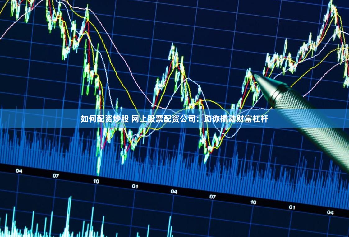 如何配资炒股 网上股票配资公司：助你撬动财富杠杆