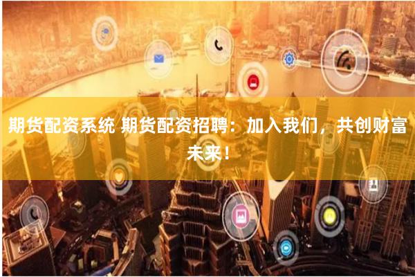 期货配资系统 期货配资招聘：加入我们，共创财富未来！