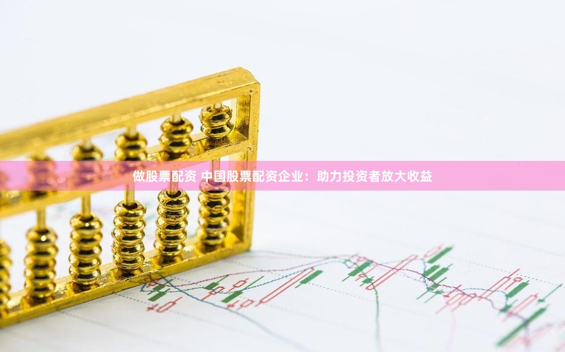做股票配资 中国股票配资企业：助力投资者放大收益