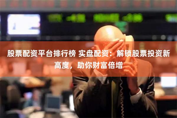 股票配资平台排行榜 实盘配资：解锁股票投资新高度，助你财富倍增