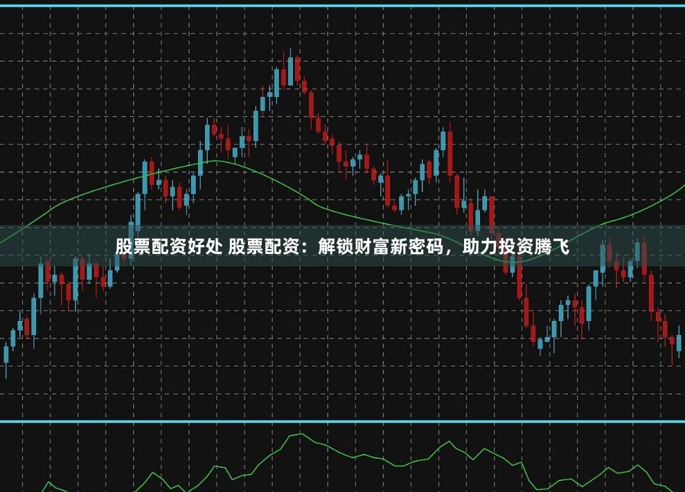 股票配资好处 股票配资：解锁财富新密码，助力投资腾飞