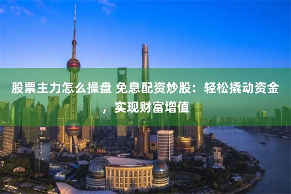 股票主力怎么操盘 免息配资炒股：轻松撬动资金，实现财富增值