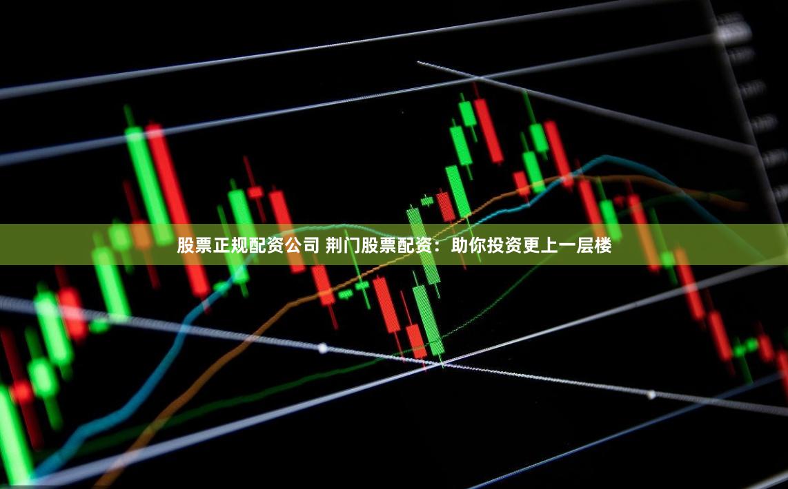 股票正规配资公司 荆门股票配资：助你投资更上一层楼