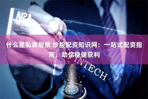 什么是私募股票 炒股配资知识网：一站式配资指南，助你稳健获利