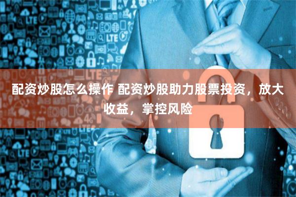 配资炒股怎么操作 配资炒股助力股票投资，放大收益，掌控风险