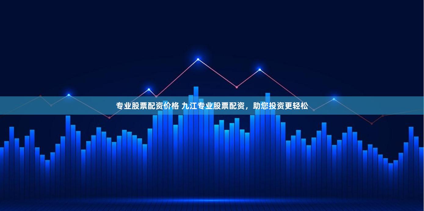 专业股票配资价格 九江专业股票配资，助您投资更轻松