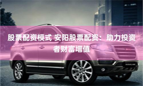 股票配资模式 安阳股票配资：助力投资者财富增值