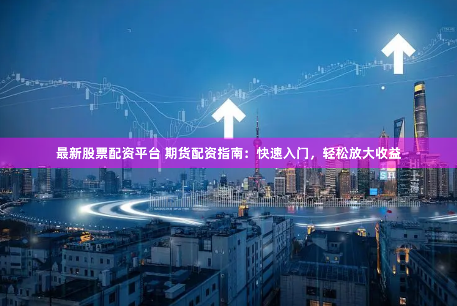 最新股票配资平台 期货配资指南：快速入门，轻松放大收益