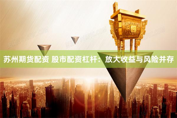 苏州期货配资 股市配资杠杆：放大收益与风险并存