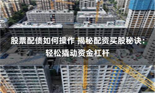 股票配债如何操作 揭秘配资买股秘诀：轻松撬动资金杠杆