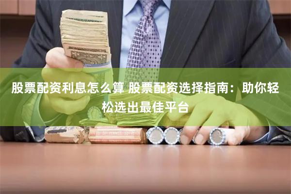 股票配资利息怎么算 股票配资选择指南：助你轻松选出最佳平台