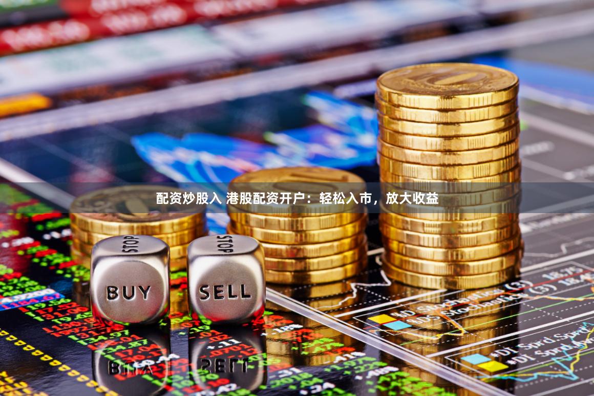 配资炒股入 港股配资开户：轻松入市，放大收益