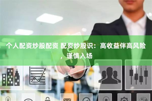 个人配资炒股配资 配资炒股识：高收益伴高风险，谨慎入场