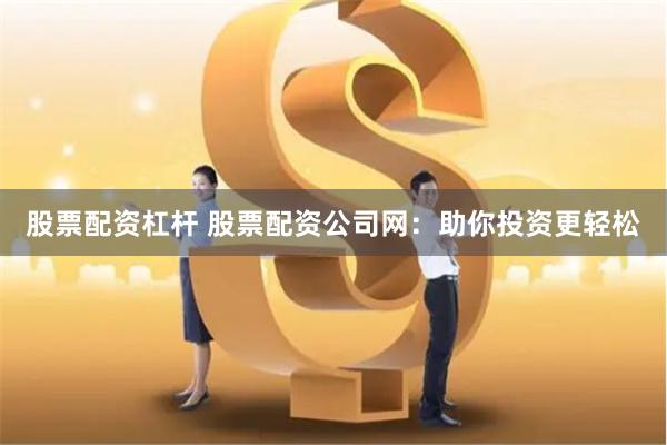 股票配资杠杆 股票配资公司网：助你投资更轻松