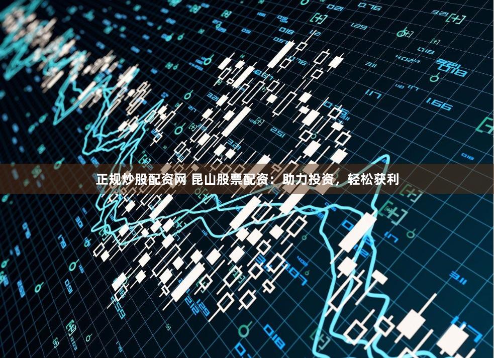 正规炒股配资网 昆山股票配资：助力投资，轻松获利