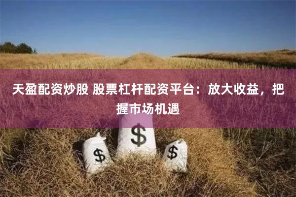 天盈配资炒股 股票杠杆配资平台：放大收益，把握市场机遇