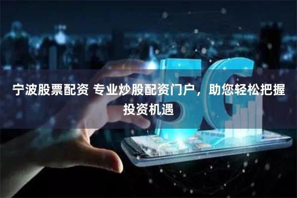 宁波股票配资 专业炒股配资门户，助您轻松把握投资机遇