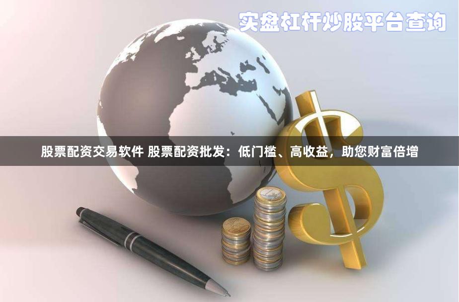 股票配资交易软件 股票配资批发：低门槛、高收益，助您财富倍增