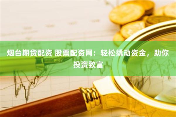 烟台期货配资 股票配资网：轻松撬动资金，助你投资致富