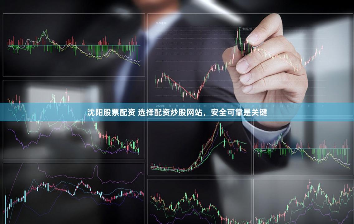 沈阳股票配资 选择配资炒股网站，安全可靠是关键